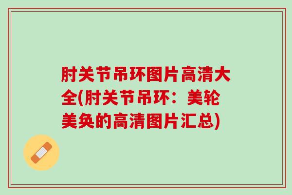 肘关节吊环图片高清大全(肘关节吊环：美轮美奂的高清图片汇总)