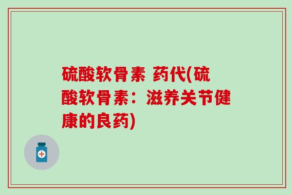 硫酸软骨素 药代(硫酸软骨素：滋养关节健康的良药)