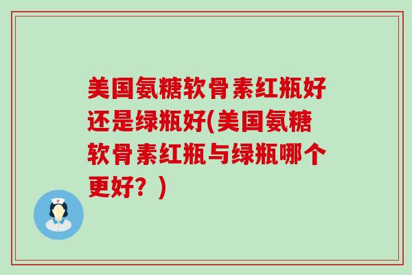 美国氨糖软骨素红瓶好还是绿瓶好(美国氨糖软骨素红瓶与绿瓶哪个更好？)