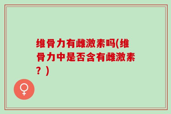 维骨力有雌激素吗(维骨力中是否含有雌激素？)