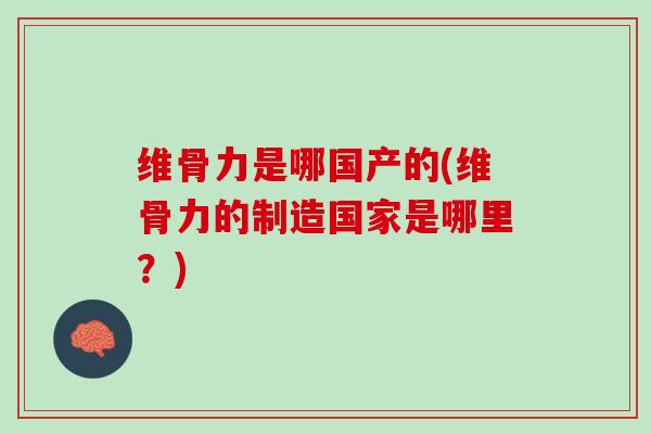维骨力是哪国产的(维骨力的制造国家是哪里?) 维骨力是哪国产的(维骨力的制造国家是哪里?)
