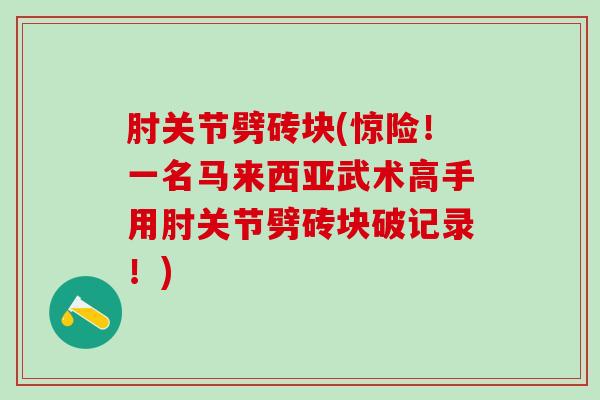 肘关节劈砖块(惊险！一名马来西亚武术高手用肘关节劈砖块破记录！)