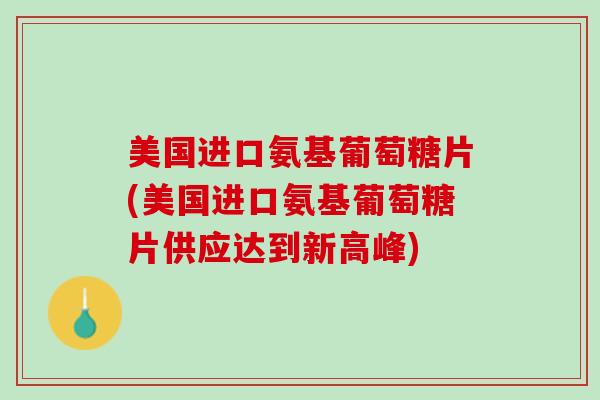 美国进口氨基葡萄糖片(美国进口氨基葡萄糖片供应达到新高峰)