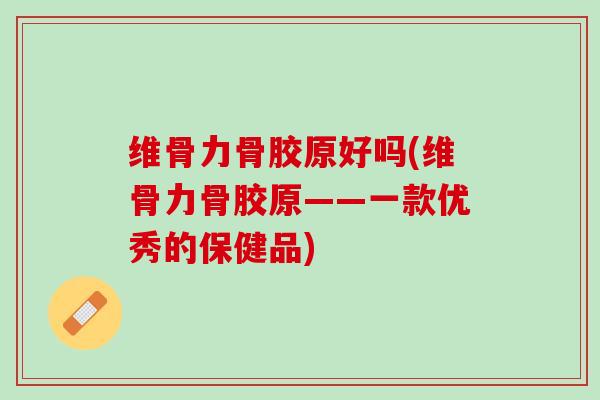 维骨力骨胶原好吗(维骨力骨胶原——一款优秀的保健品)