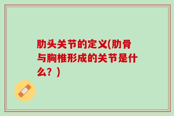 肋头关节的定义(肋骨与胸椎形成的关节是什么？)