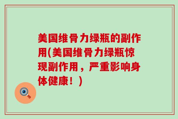 美国维骨力绿瓶的副作用(美国维骨力绿瓶惊现副作用，严重影响身体健康！)