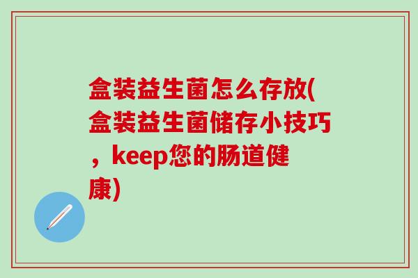 盒装益生菌怎么存放(盒装益生菌储存小技巧，keep您的肠道健康)