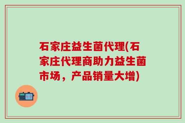 石家庄益生菌代理(石家庄代理商助力益生菌市场,产品销量大增) 石家庄益生菌代理(石家庄代理商助力益生菌市场,产品销量大增)