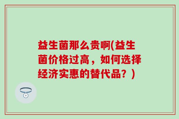 益生菌那么贵啊(益生菌价格过高，如何选择经济实惠的替代品？)