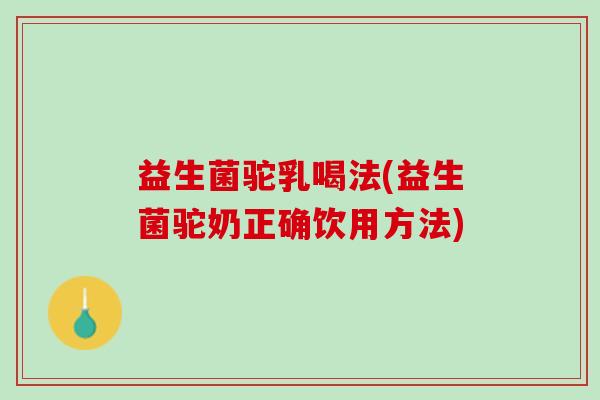 益生菌驼乳喝法(益生菌驼奶正确饮用方法)