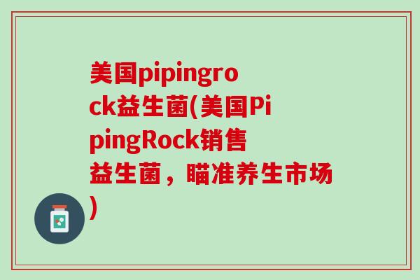 美国pipingrock益生菌(美国PipingRock销售益生菌，瞄准养生市场)