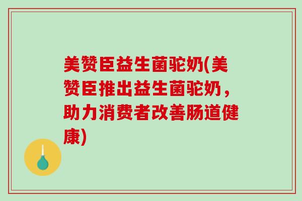 美赞臣益生菌驼奶(美赞臣推出益生菌驼奶，助力消费者改善肠道健康)