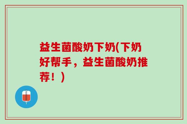 益生菌酸奶下奶(下奶好帮手，益生菌酸奶推荐！)
