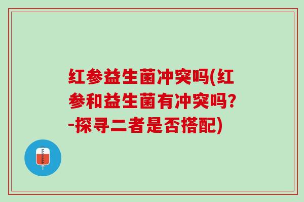红参益生菌冲突吗(红参和益生菌有冲突吗？-探寻二者是否搭配)