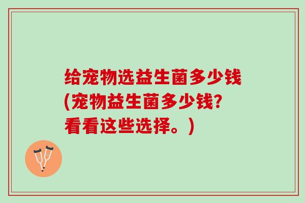 给宠物选益生菌多少钱(宠物益生菌多少钱？看看这些选择。)