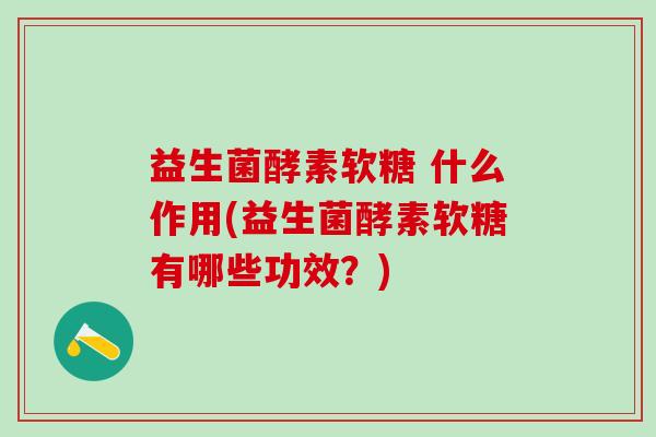 益生菌酵素软糖 什么作用(益生菌酵素软糖有哪些功效？)