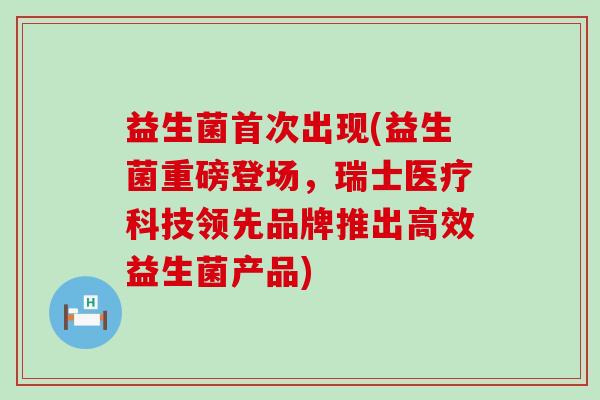 益生菌首次出现(益生菌重磅登场，瑞士医疗科技领先品牌推出高效益生菌产品)