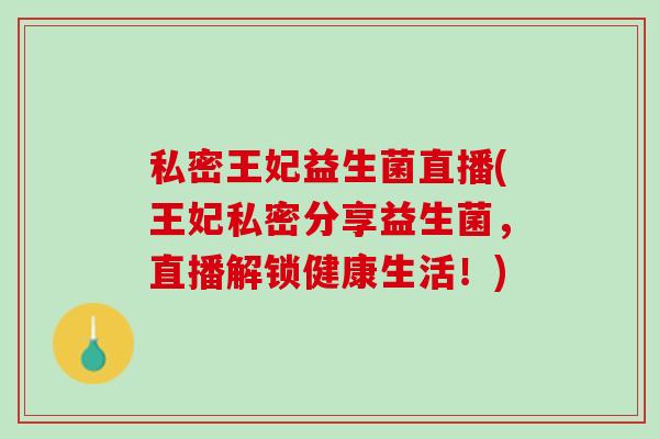 私密王妃益生菌直播(王妃私密分享益生菌,直播解锁健康生活!) 私密王妃益生菌直播(王妃私密分享益生菌,直播解锁健康生活!)