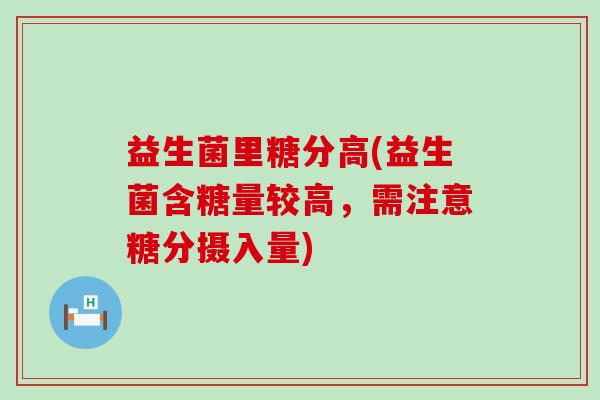 益生菌里糖分高(益生菌含糖量较高，需注意糖分摄入量)