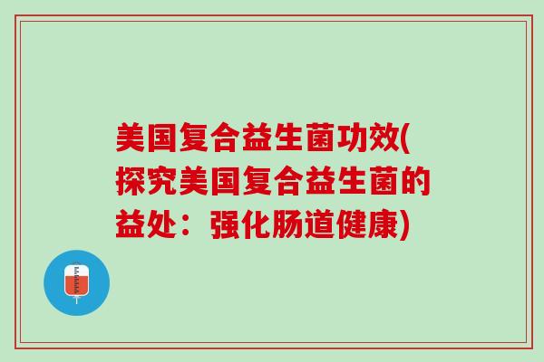 美国复合益生菌功效(探究美国复合益生菌的益处：强化肠道健康)