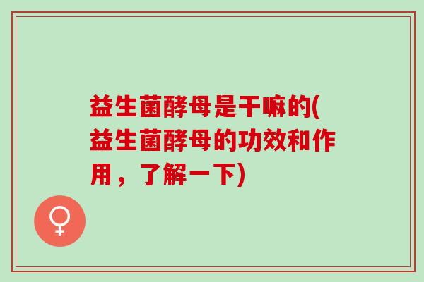 益生菌酵母是干嘛的(益生菌酵母的功效和作用，了解一下)