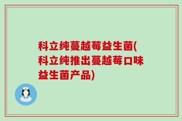 科立纯蔓越莓益生菌(科立纯推出蔓越莓口味益生菌产品)