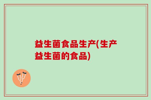 益生菌食品生产(生产益生菌的食品)