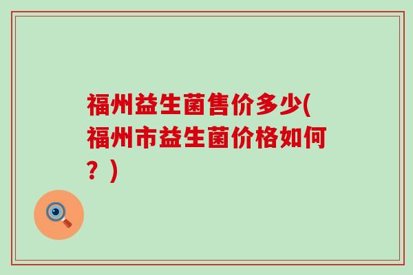 福州益生菌售价多少(福州市益生菌价格如何？)