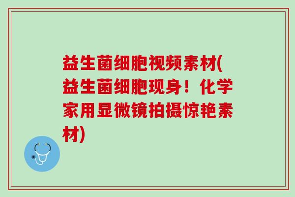 益生菌细胞视频素材(益生菌细胞现身!化学家用显微镜拍摄惊艳素材) 益生菌细胞视频素材(益生菌细胞现身!化学家用显微镜拍摄惊艳素材)
