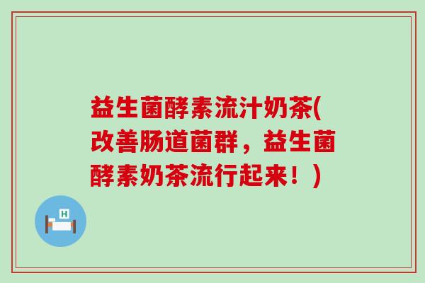 益生菌酵素流汁奶茶(改善肠道菌群，益生菌酵素奶茶流行起来！)
