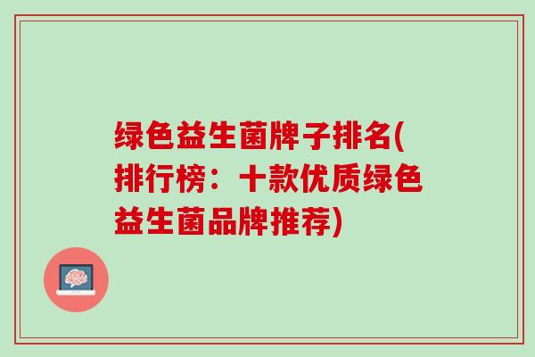 绿色益生菌牌子排名(排行榜：十款优质绿色益生菌品牌推荐)