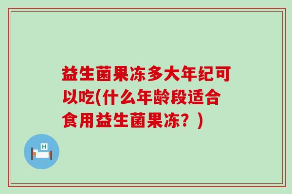 益生菌果冻多大年纪可以吃(什么年龄段适合食用益生菌果冻？)