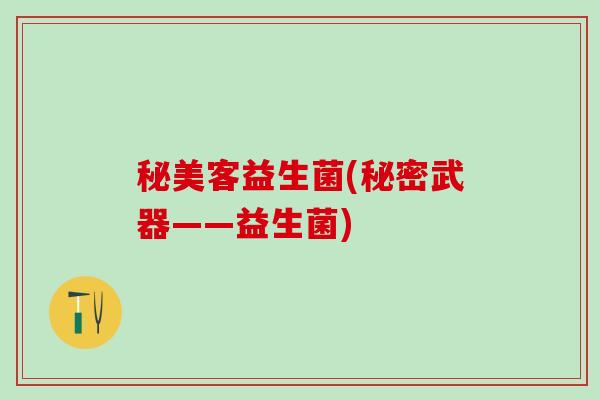秘美客益生菌(秘密武器——益生菌)