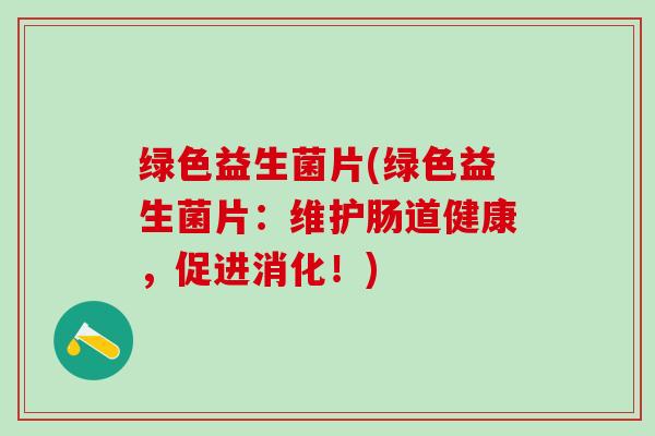 绿色益生菌片(绿色益生菌片：维护肠道健康，促进消化！)