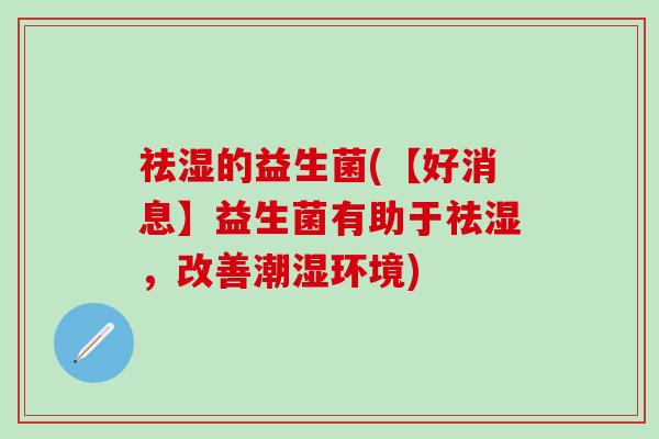祛湿的益生菌(【好消息】益生菌有助于祛湿，改善潮湿环境)