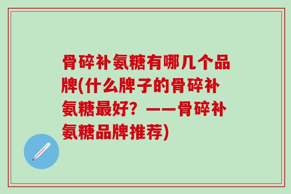 骨碎补氨糖有哪几个品牌(什么牌子的骨碎补氨糖最好？——骨碎补氨糖品牌推荐)