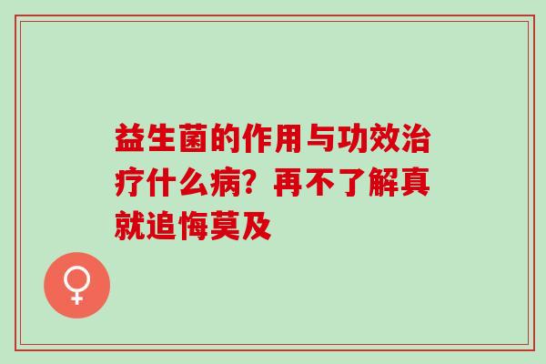 益生菌的作用与功效治疗什么病？再不了解真就追悔莫及