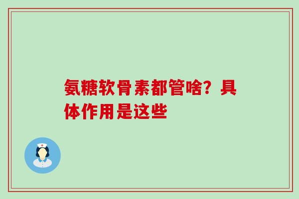 氨糖软骨素都管啥？具体作用是这些