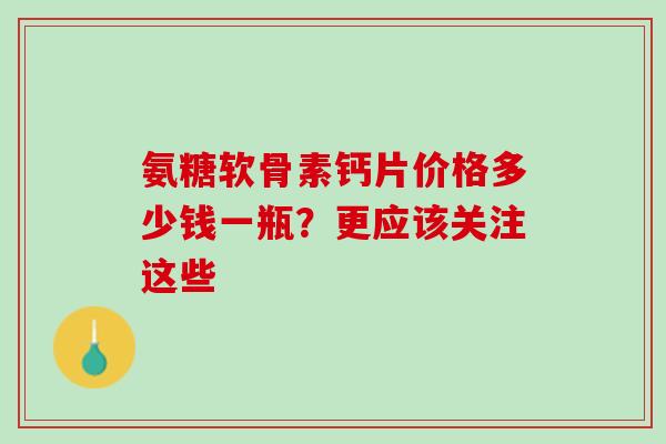 氨糖软骨素钙片价格多少钱一瓶？更应该关注这些