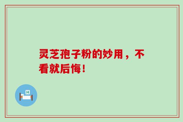 灵芝孢子粉的妙用，不看就后悔！