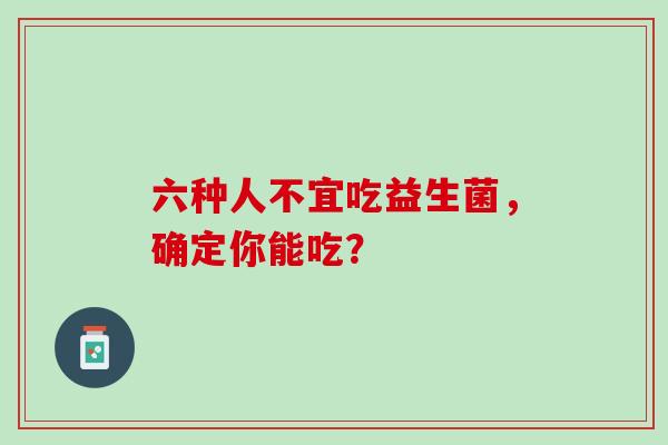 六种人不宜吃益生菌，确定你能吃？