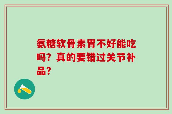 氨糖软骨素胃不好能吃吗?真的要错过关节补品? 氨糖软骨素胃不好能吃吗?真的要错过关节补品?