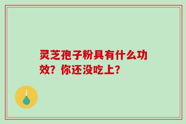 灵芝孢子粉具有什么功效？你还没吃上？