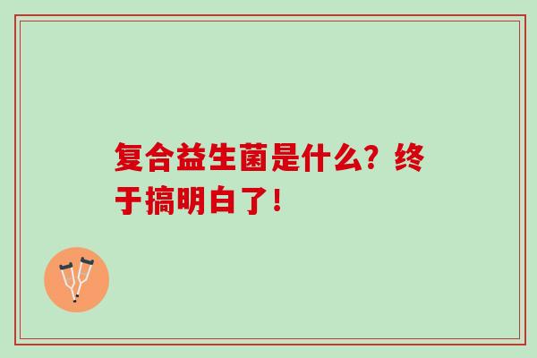复合益生菌是什么？终于搞明白了！