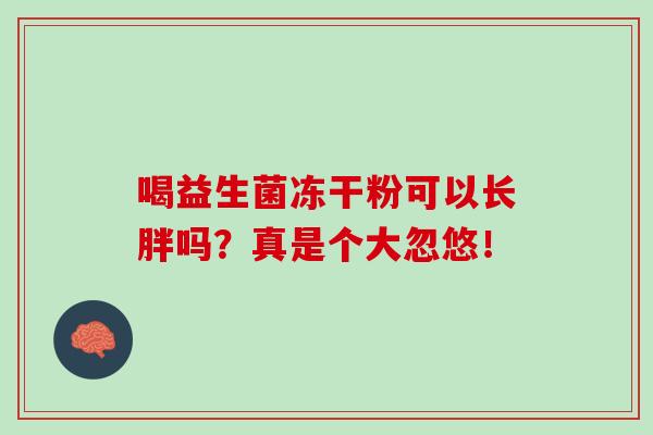 喝益生菌冻干粉可以长胖吗?真是个大忽悠! 喝益生菌冻干粉可以长胖吗?真是个大忽悠!