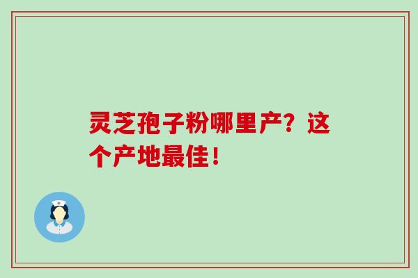 灵芝孢子粉哪里产？这个产地佳！