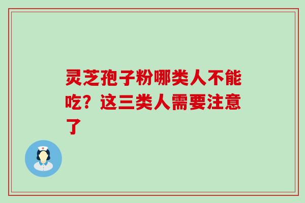 灵芝孢子粉哪类人不能吃?这三类人需要注意了 灵芝孢子粉哪类人不能吃?这三类人需要注意了