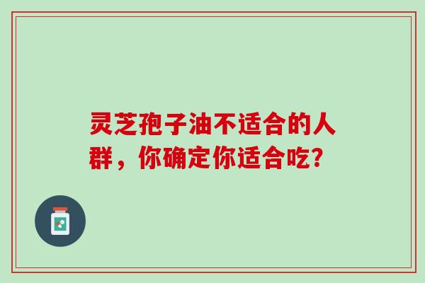 灵芝孢子油不适合的人群，你确定你适合吃？