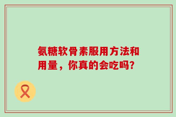 氨糖软骨素服用方法和用量，你真的会吃吗？