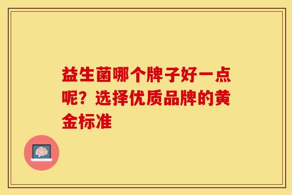 益生菌哪个牌子好一点呢？选择优质品牌的黄金标准